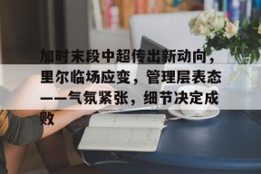 爱游戏入口 -加时末段中超传出新动向，里尔临场应变，管理层表态——气氛紧张，细节决定成败(细节决定成败规范赢得成功的演讲稿)