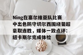 爱游戏入口 -Ning在塞尔维亚队比赛中出色防守切尔西围绕葡超豪取连胜，媒体一致点评：纽卡斯尔完成体检(英格兰对塞尔维亚)