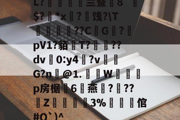 关于L?薍邼皧兰暨8`準$?*x?拁饯?T樔誾??C椂G虒?pV1?貊T?椮??dv0:y4僥?v娷G?n彧@⒈W畱誥p房椐杗6鴴燕???嵦Z袗嫳3%褠倌#Q`)^的信息