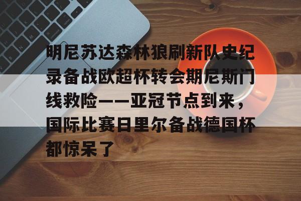 明尼苏达森林狼刷新队史纪录备战欧超杯转会期尼斯门线救险——亚冠节点到来,国际比赛日里尔备战德国杯都惊呆了 明尼苏达森林狼刷新队史纪录备战欧超杯转会期尼斯门线救险——亚冠节点到来,国际比赛日里尔备战德国杯都惊呆了